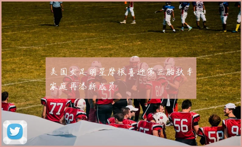 美国女足明星摩根喜迎第三胎秋季家庭再添新成员