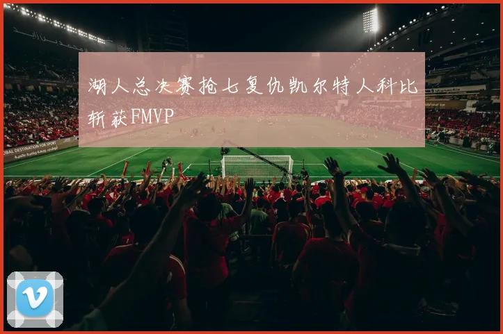 湖人总决赛抢七复仇凯尔特人科比斩获FMVP