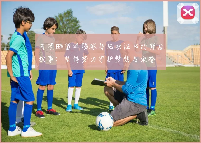 万项晒留洋踢球与记功证书的背后故事:坚持努力守护梦想与荣誉