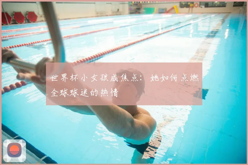 世界杯小女孩成焦点：她如何点燃全球球迷的热情