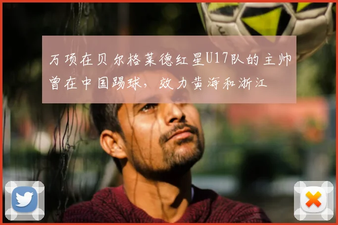 万项在贝尔格莱德红星U17队的主帅曾在中国踢球,效力黄海和浙江