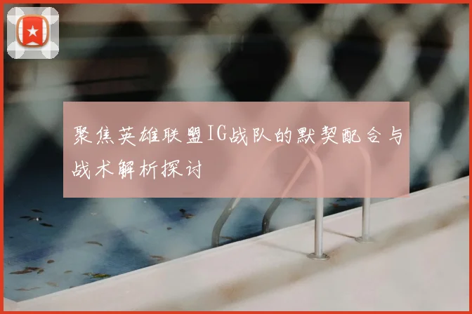 聚焦英雄联盟IG战队的默契配合与战术解析探讨