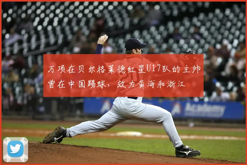 万项在贝尔格莱德红星U17队的主帅曾在中国踢球,效力黄海和浙江