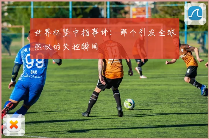 世界杯竖中指事件：那个引发全球热议的失控瞬间