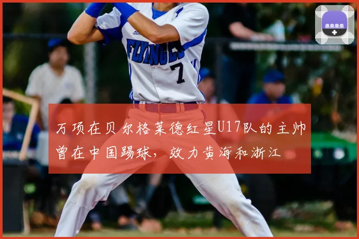万项在贝尔格莱德红星U17队的主帅曾在中国踢球,效力黄海和浙江