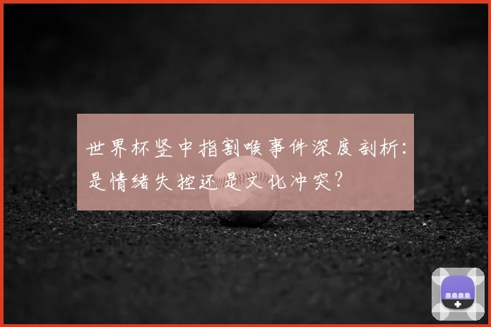 世界杯竖中指割喉事件深度剖析：是情绪失控还是文化冲突？