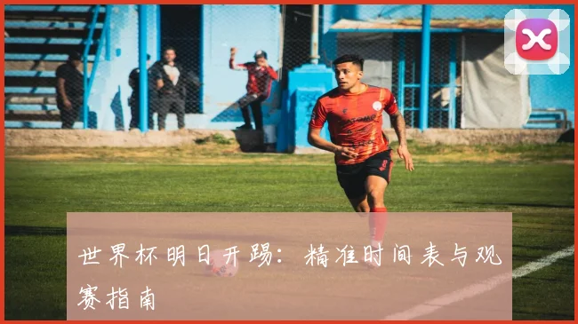 世界杯明日开踢：精准时间表与观赛指南
