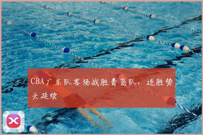 CBA广东队客场战胜青岛队，连胜势头延续
