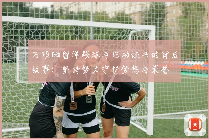万项晒留洋踢球与记功证书的背后故事：坚持努力守护梦想与荣誉