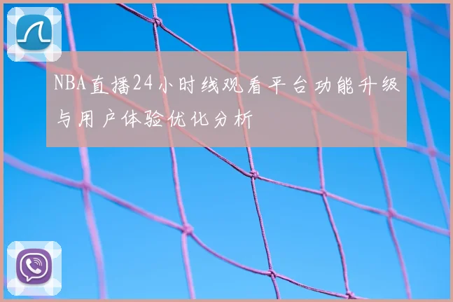 NBA直播24小时线观看平台功能升级与用户体验优化分析