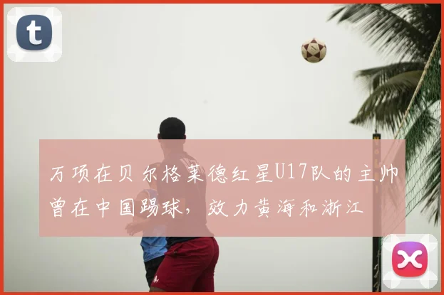 万项在贝尔格莱德红星U17队的主帅曾在中国踢球,效力黄海和浙江