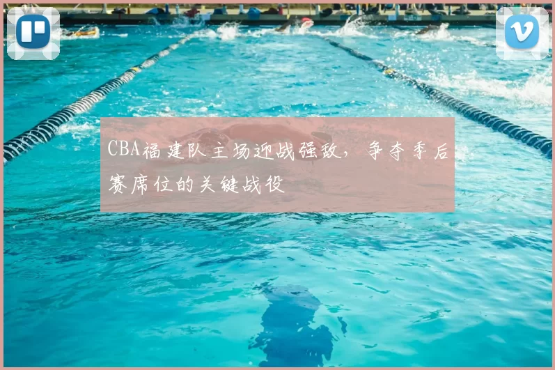 CBA福建队主场迎战强敌，争夺季后赛席位的关键战役