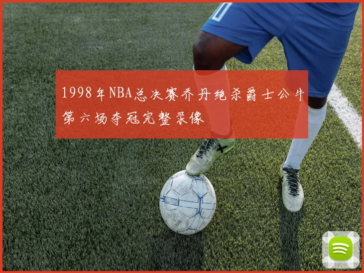 1998年NBA总决赛乔丹绝杀爵士公牛第六场夺冠完整录像