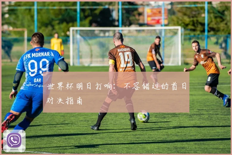 世界杯明日打响：不容错过的首日对决指南