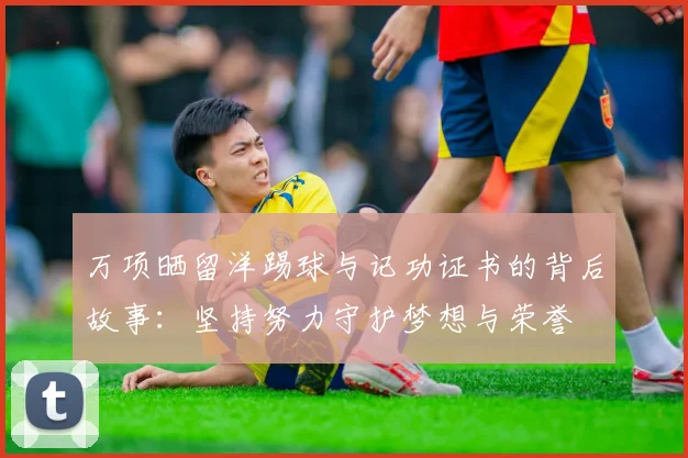 万项晒留洋踢球与记功证书的背后故事:坚持努力守护梦想与荣誉
