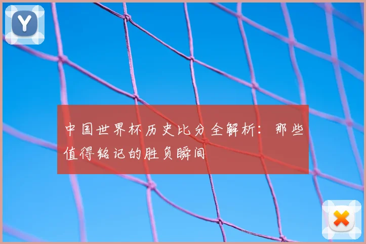 中国世界杯历史比分全解析：那些值得铭记的胜负瞬间
