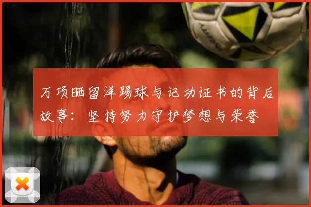 万项晒留洋踢球与记功证书的背后故事:坚持努力守护梦想与荣誉