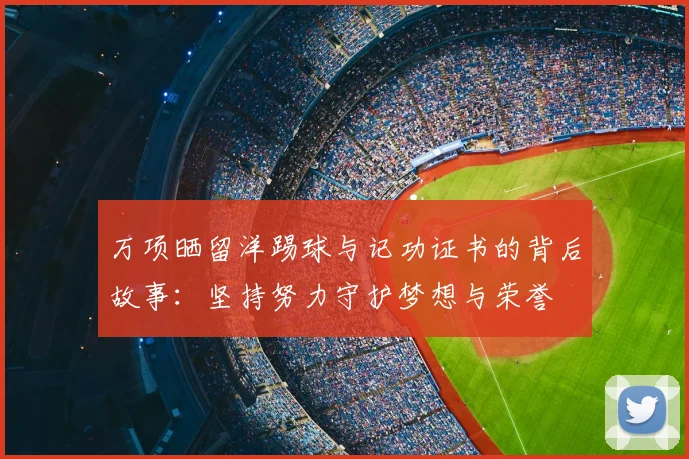 万项晒留洋踢球与记功证书的背后故事:坚持努力守护梦想与荣誉
