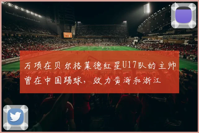 万项在贝尔格莱德红星U17队的主帅曾在中国踢球,效力黄海和浙江