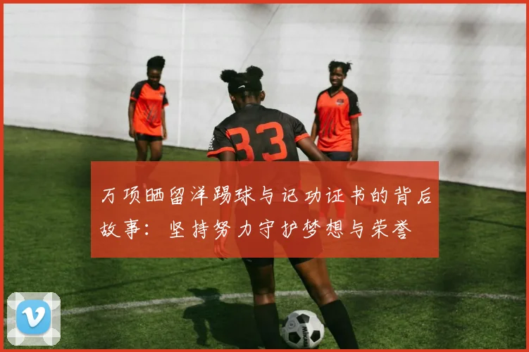 万项晒留洋踢球与记功证书的背后故事:坚持努力守护梦想与荣誉