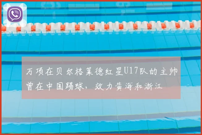 万项在贝尔格莱德红星U17队的主帅曾在中国踢球，效力黄海和浙江