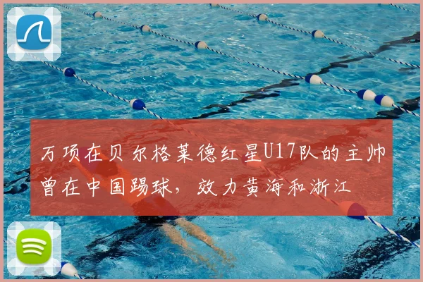 万项在贝尔格莱德红星U17队的主帅曾在中国踢球，效力黄海和浙江