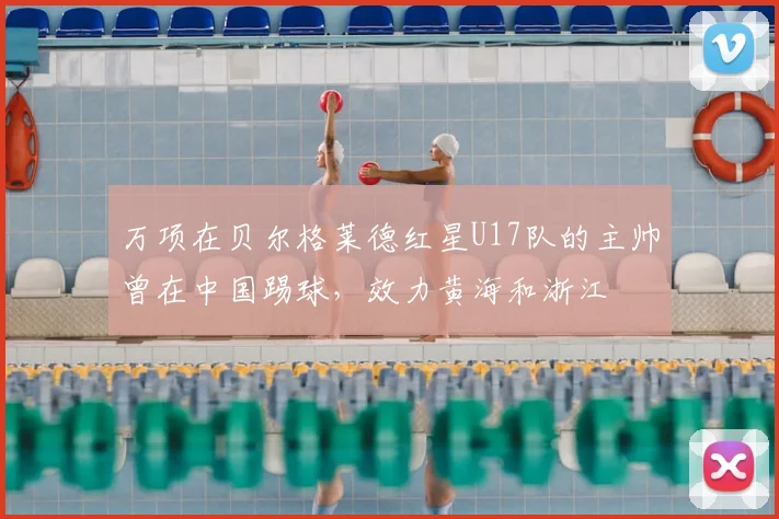 万项在贝尔格莱德红星U17队的主帅曾在中国踢球，效力黄海和浙江