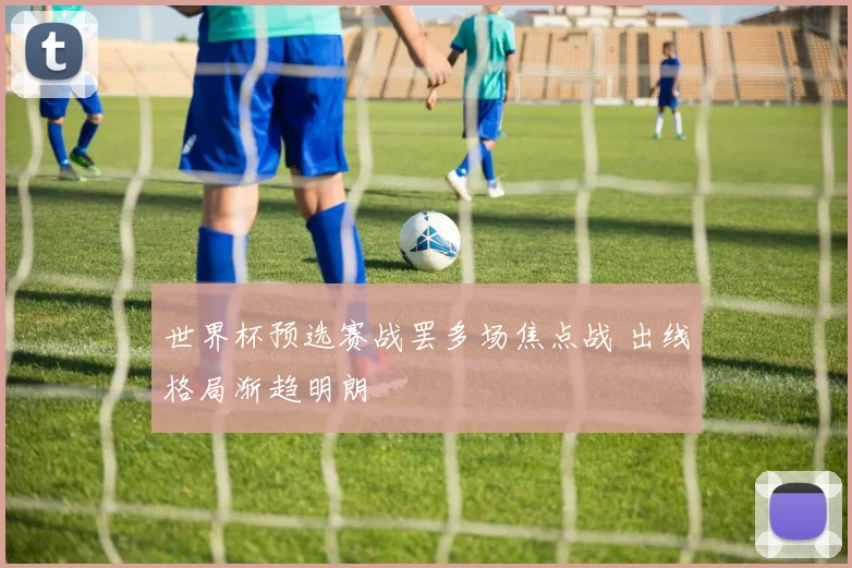 世界杯预选赛战罢多场焦点战 出线格局渐趋明朗