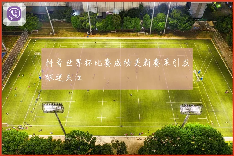 抖音世界杯比赛成绩更新赛果引发球迷关注