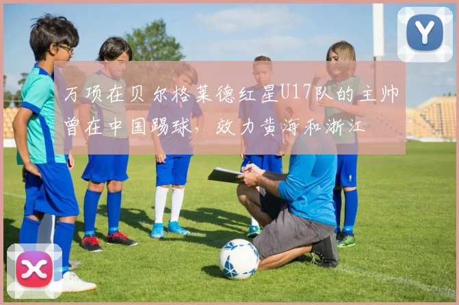 万项在贝尔格莱德红星U17队的主帅曾在中国踢球,效力黄海和浙江