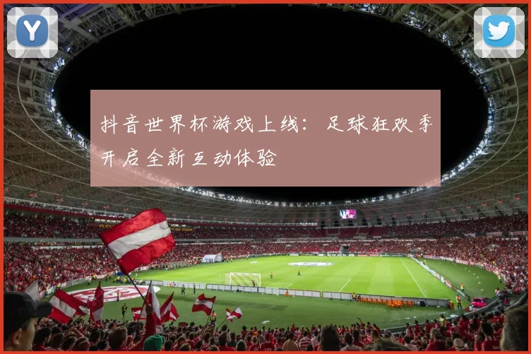 抖音世界杯游戏上线：足球狂欢季开启全新互动体验