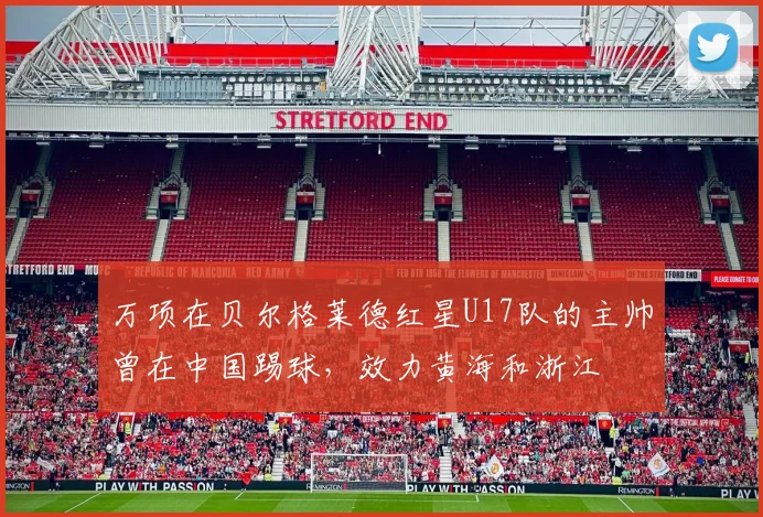 万项在贝尔格莱德红星U17队的主帅曾在中国踢球,效力黄海和浙江