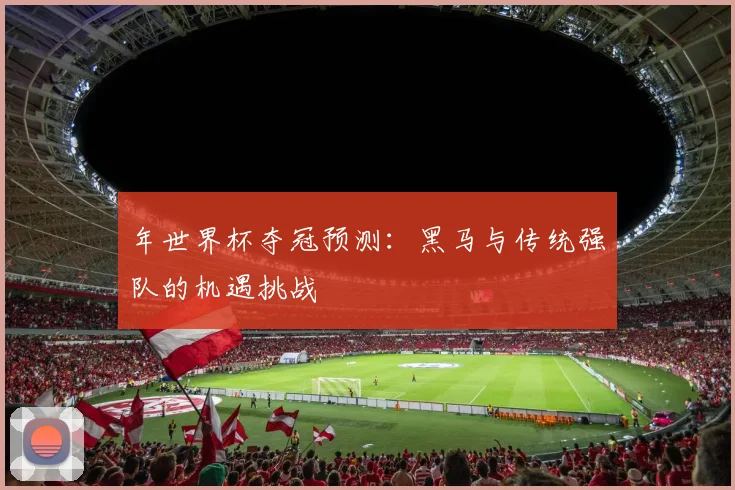 年世界杯夺冠预测：黑马与传统强队的机遇挑战