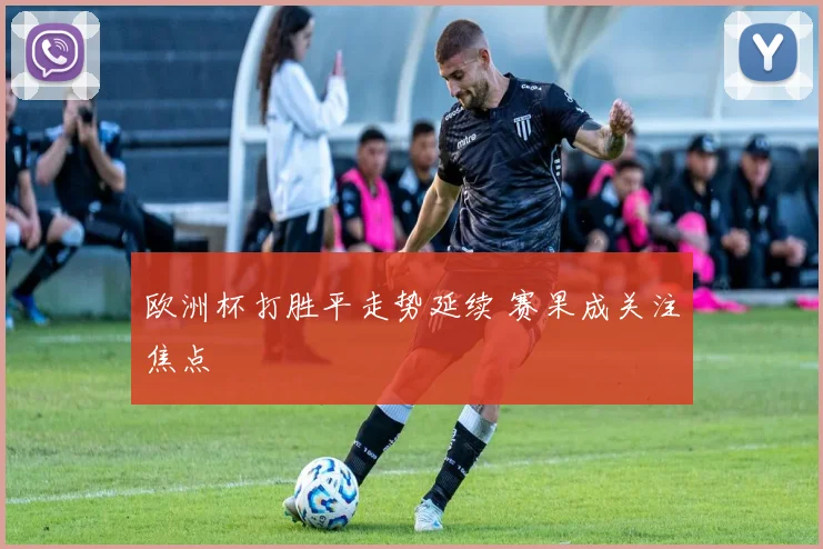 欧洲杯打胜平走势延续 赛果成关注焦点