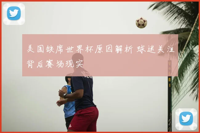 美国缺席世界杯原因解析 球迷关注背后赛场现实