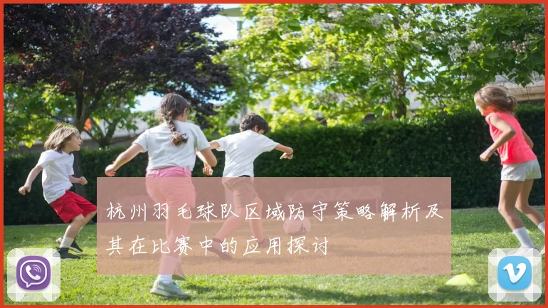 杭州羽毛球队区域防守策略解析及其在比赛中的应用探讨