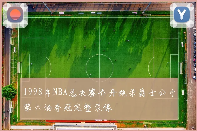 1998年NBA总决赛乔丹绝杀爵士公牛第六场夺冠完整录像