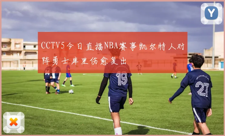 CCTV5今日直播NBA赛事凯尔特人对阵勇士库里伤愈复出