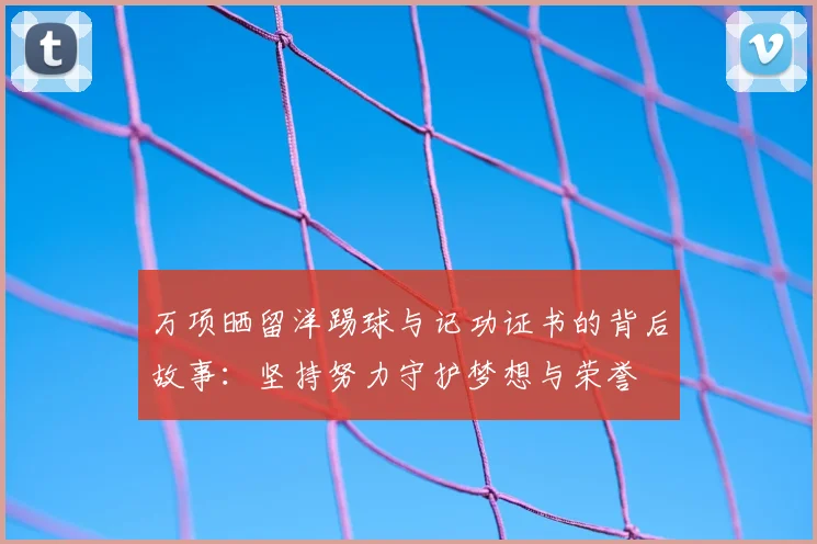 万项晒留洋踢球与记功证书的背后故事：坚持努力守护梦想与荣誉