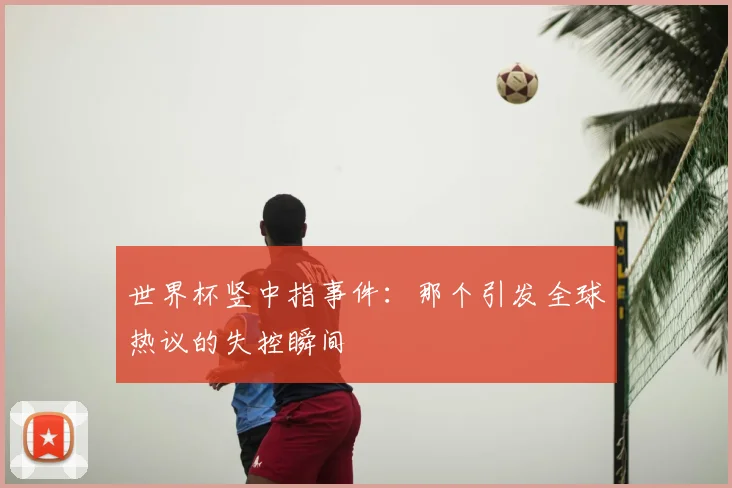 世界杯竖中指事件：那个引发全球热议的失控瞬间