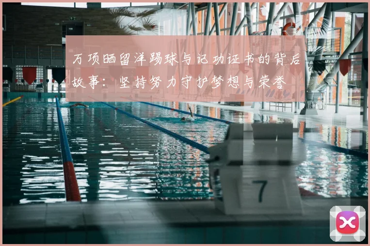万项晒留洋踢球与记功证书的背后故事:坚持努力守护梦想与荣誉