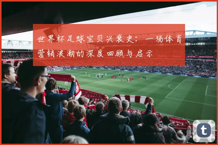 世界杯足球宝贝兴衰史：一场体育营销浪潮的深度回顾与启示