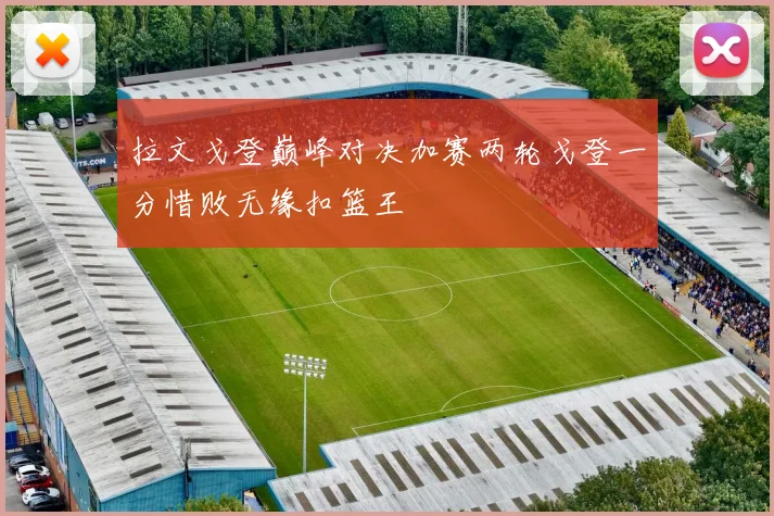 拉文戈登巅峰对决加赛两轮戈登一分惜败无缘扣篮王