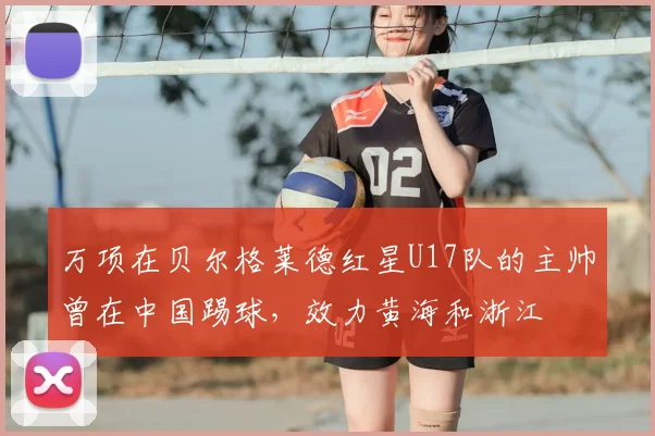 万项在贝尔格莱德红星U17队的主帅曾在中国踢球,效力黄海和浙江