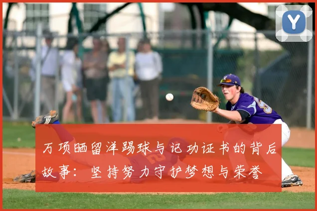万项晒留洋踢球与记功证书的背后故事:坚持努力守护梦想与荣誉