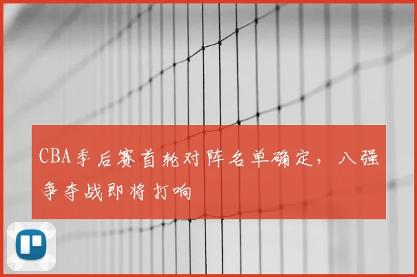 CBA季后赛首轮对阵名单确定，八强争夺战即将打响