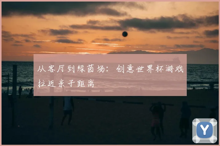 从客厅到绿茵场：创意世界杯游戏拉近亲子距离
