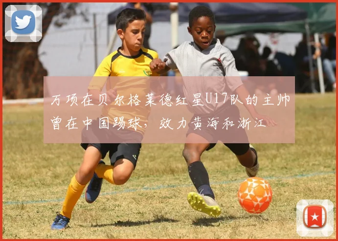 万项在贝尔格莱德红星U17队的主帅曾在中国踢球,效力黄海和浙江