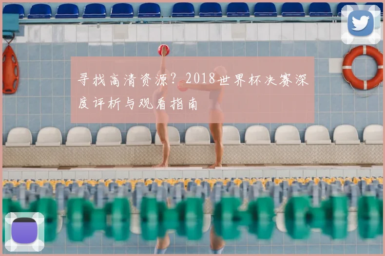 寻找高清资源?2018世界杯决赛深度评析与观看指南