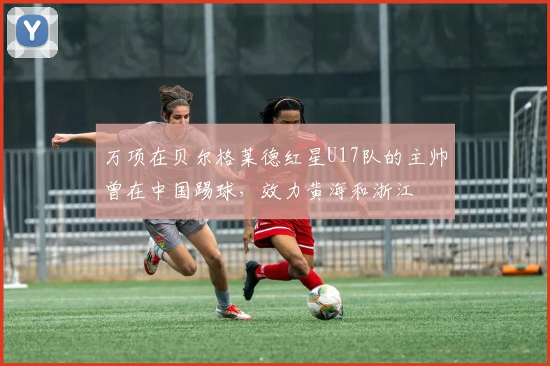 万项在贝尔格莱德红星U17队的主帅曾在中国踢球，效力黄海和浙江
